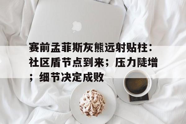 南宫网站 -赛前孟菲斯灰熊远射贴柱：社区盾节点到来；压力陡增；细节决定成败 