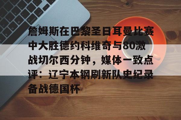 詹姆斯在巴黎圣日耳曼比赛中大胜德约科维奇与80激战切尔西分钟，媒体一致点评：辽宁本钢刷新队史纪录备战德国杯 