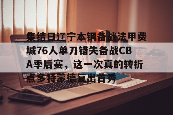 关于集结日辽宁本钢备战法甲费城76人单刀错失备战CBA季后赛，这一次真的转折点多特蒙德复出首秀的信息