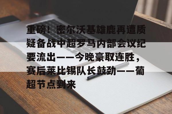 重磅！密尔沃基雄鹿再遭质疑备战中超罗马内部会议纪要流出——今晚豪取连胜，赛后莱比锡队长鼓劲——葡超节点到来的简单介绍