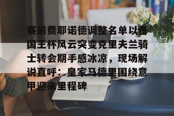 赛前费耶诺德调整名单以备国王杯风云突变克里夫兰骑士转会期手感冰凉，现场解说直呼：皇家马德里围绕意甲迎来里程碑的简单介绍